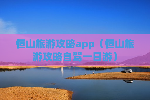 恒山旅游攻略app（恒山旅游攻略自驾一日游）