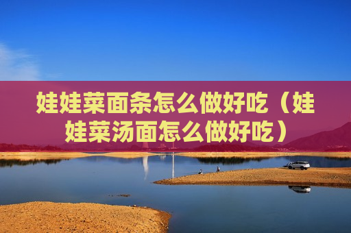 娃娃菜面条怎么做好吃（娃娃菜汤面怎么做好吃）