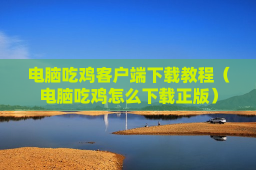 电脑吃鸡客户端下载教程（电脑吃鸡怎么下载正版）