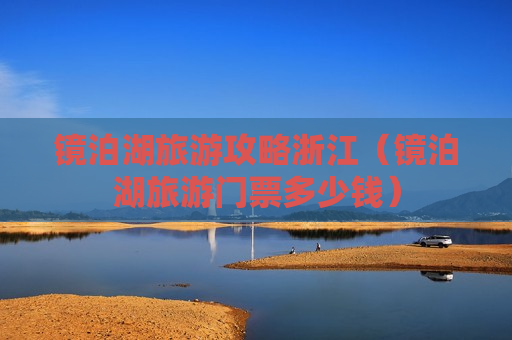 镜泊湖旅游攻略浙江（镜泊湖旅游门票多少钱）