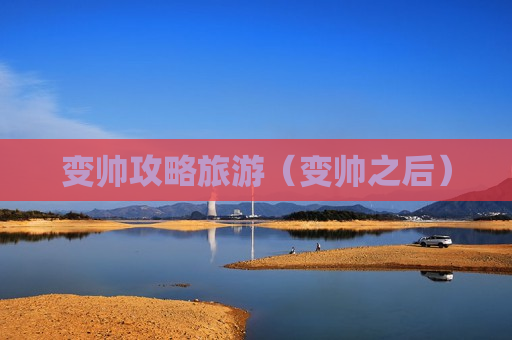 变帅攻略旅游（变帅之后）