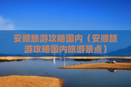 安顺旅游攻略国内（安顺旅游攻略国内旅游景点）