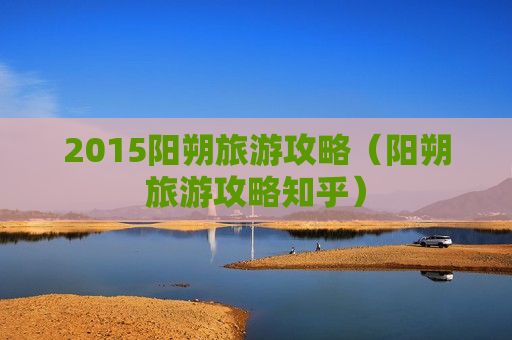 2015阳朔旅游攻略（阳朔旅游攻略知乎）