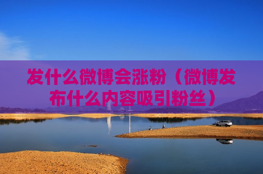 发什么微博会涨粉（微博发布什么内容吸引粉丝）