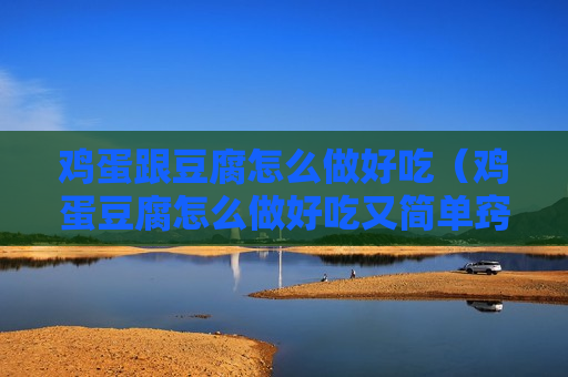 鸡蛋跟豆腐怎么做好吃（鸡蛋豆腐怎么做好吃又简单窍门）