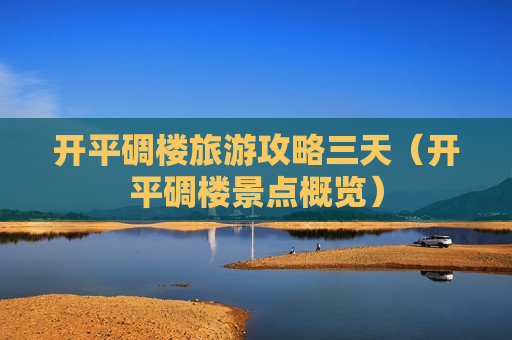 开平碉楼旅游攻略三天（开平碉楼景点概览）