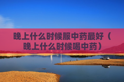 晚上什么时候服中药最好（晚上什么时候喝中药）
