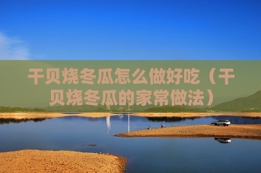 干贝烧冬瓜怎么做好吃（干贝烧冬瓜的家常做法）