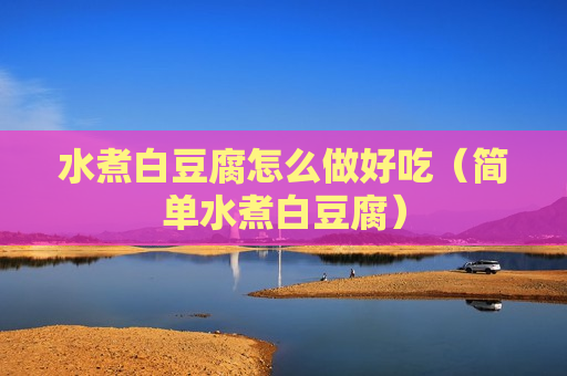 水煮白豆腐怎么做好吃（简单水煮白豆腐）