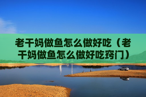 老干妈做鱼怎么做好吃（老干妈做鱼怎么做好吃窍门）