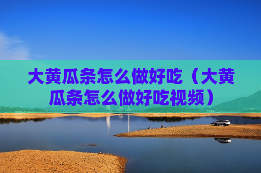 大黄瓜条怎么做好吃（大黄瓜条怎么做好吃视频）
