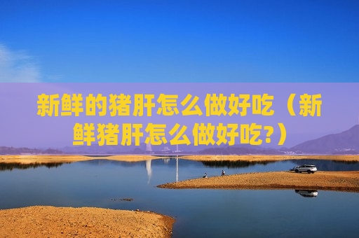 新鲜的猪肝怎么做好吃（新鲜猪肝怎么做好吃?）