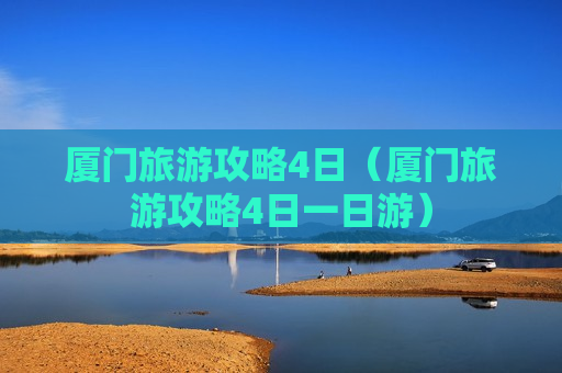 厦门旅游攻略4日（厦门旅游攻略4日一日游）