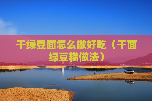 干绿豆面怎么做好吃（干面绿豆糕做法）