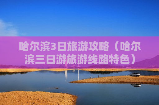 哈尔滨3日旅游攻略（哈尔滨三日游旅游线路特色）