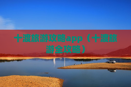 十渡旅游攻略app（十渡旅游全攻略）