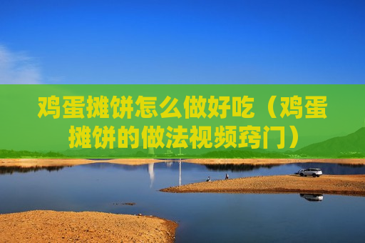 鸡蛋摊饼怎么做好吃（鸡蛋摊饼的做法视频窍门）