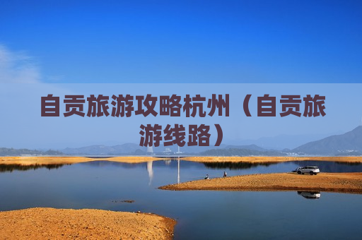 自贡旅游攻略杭州（自贡旅游线路）