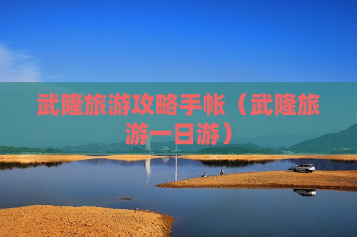 武隆旅游攻略手帐（武隆旅游一日游）