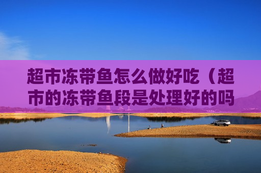 超市冻带鱼怎么做好吃（超市的冻带鱼段是处理好的吗）