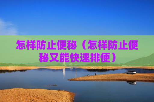 怎样防止便秘（怎样防止便秘又能快速排便）