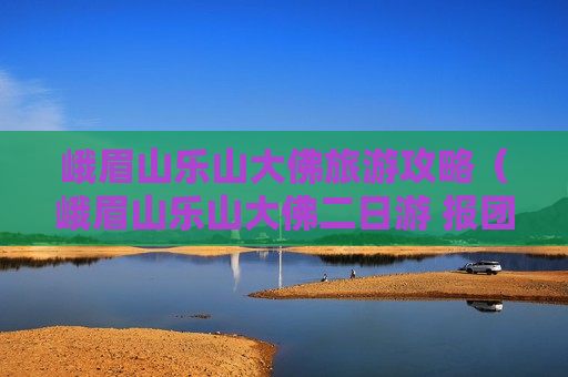 峨眉山乐山大佛旅游攻略（峨眉山乐山大佛二日游 报团）