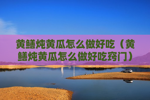 黄鳝炖黄瓜怎么做好吃（黄鳝炖黄瓜怎么做好吃窍门）