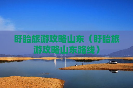 盱眙旅游攻略山东（盱眙旅游攻略山东路线）
