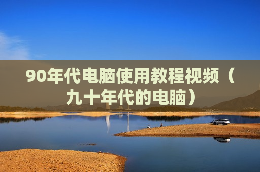 90年代电脑使用教程视频（九十年代的电脑）