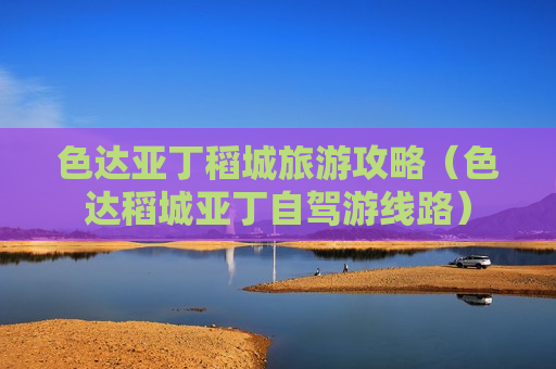色达亚丁稻城旅游攻略（色达稻城亚丁自驾游线路）