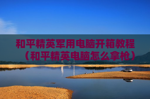 和平精英军用电脑开箱教程（和平精英电脑怎么拿枪）