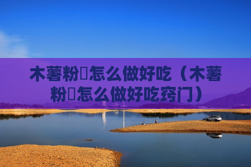 木薯粉粿怎么做好吃（木薯粉粿怎么做好吃窍门）