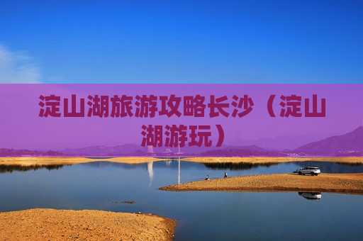 淀山湖旅游攻略长沙（淀山湖游玩）