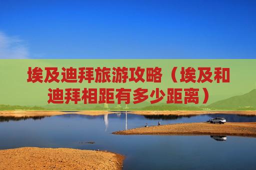 埃及迪拜旅游攻略（埃及和迪拜相距有多少距离）