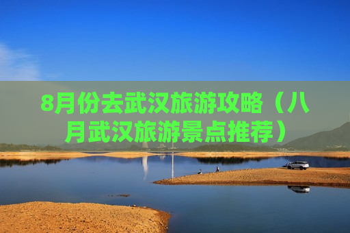 8月份去武汉旅游攻略（八月武汉旅游景点推荐）