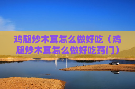 鸡腿炒木耳怎么做好吃（鸡腿炒木耳怎么做好吃窍门）