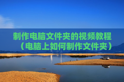制作电脑文件夹的视频教程（电脑上如何制作文件夹）