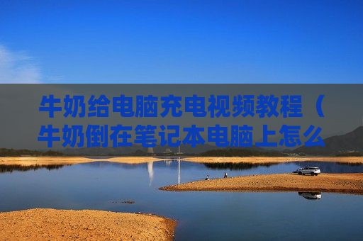 牛奶给电脑充电视频教程（牛奶倒在笔记本电脑上怎么办）
