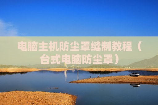 电脑主机防尘罩缝制教程（台式电脑防尘罩）