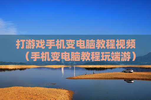 打游戏手机变电脑教程视频（手机变电脑教程玩端游）