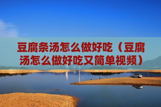 豆腐条汤怎么做好吃（豆腐汤怎么做好吃又简单视频）