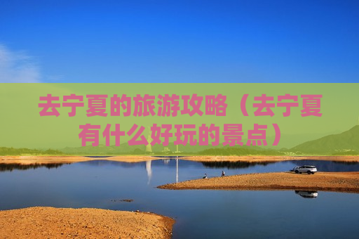 去宁夏的旅游攻略（去宁夏有什么好玩的景点）