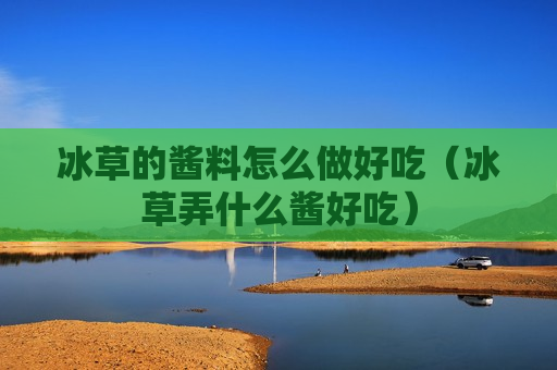 冰草的酱料怎么做好吃（冰草弄什么酱好吃）