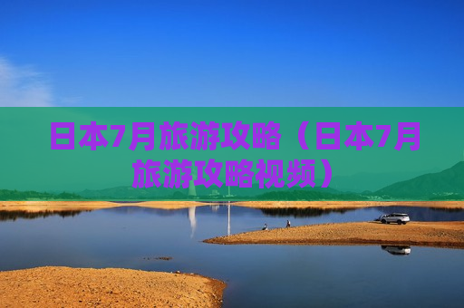 日本7月旅游攻略（日本7月旅游攻略视频）