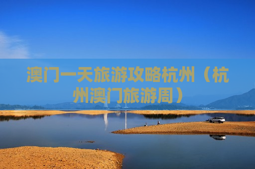 澳门一天旅游攻略杭州（杭州澳门旅游周）