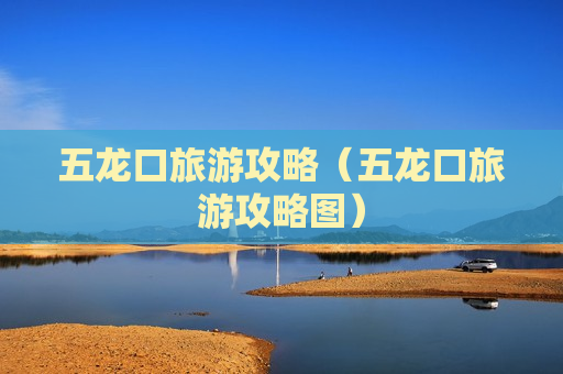 五龙口旅游攻略（五龙口旅游攻略图）