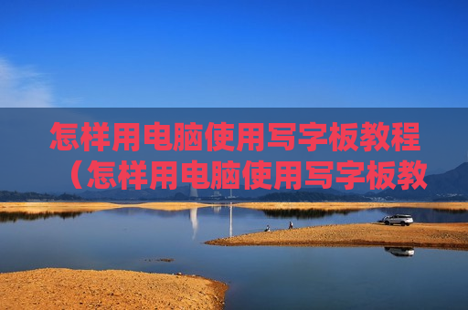 怎样用电脑使用写字板教程（怎样用电脑使用写字板教程视频）