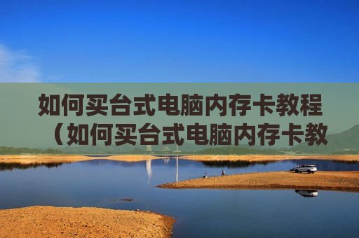 如何买台式电脑内存卡教程（如何买台式电脑内存卡教程视频）