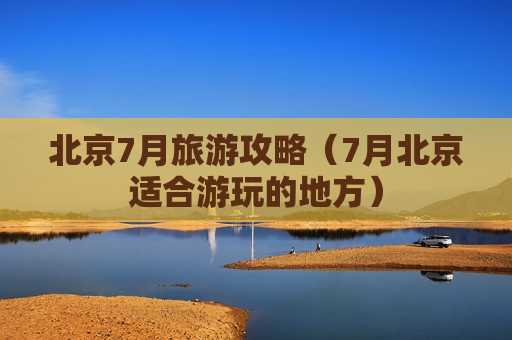北京7月旅游攻略（7月北京适合游玩的地方）
