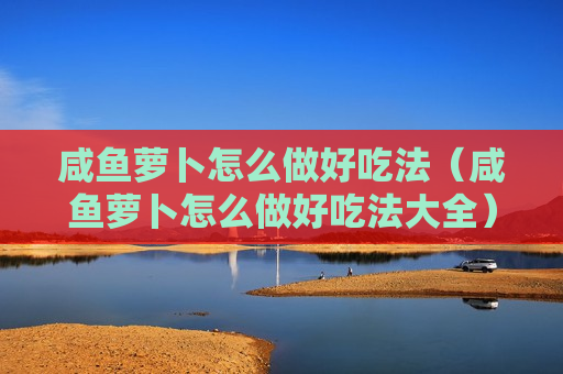 咸鱼萝卜怎么做好吃法（咸鱼萝卜怎么做好吃法大全）